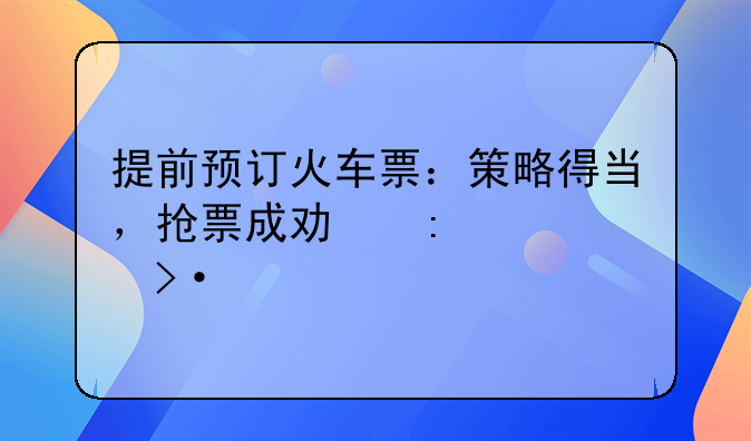 提前预订火车票：策略得当，抢票成功率大揭秘