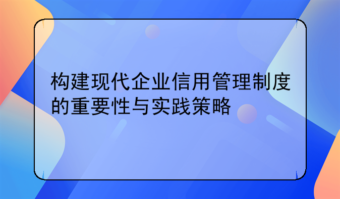 构建现代企业信用管理制度的重要性与实践策略