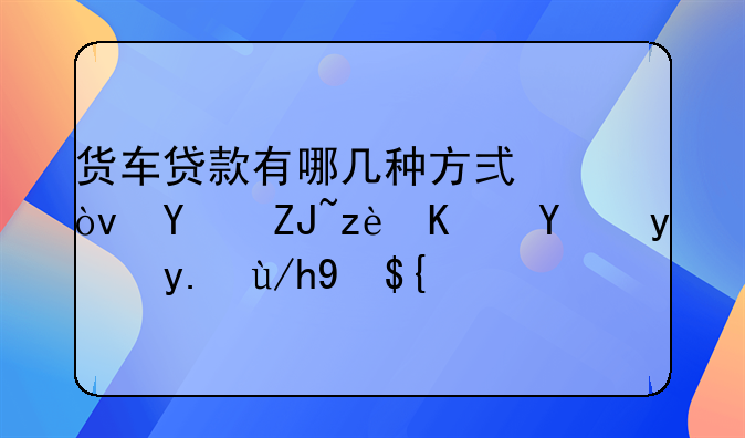 货车贷款有哪几种方式？四大简便方法任你挑！