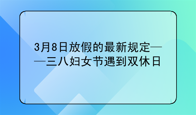 3月8日放假的最新规定——三八妇女节遇到双休日