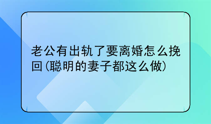 老公有出轨了要离婚怎么挽回(聪明的妻子都这么做)