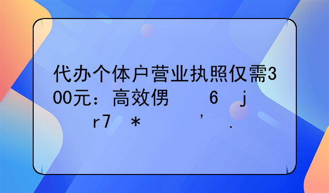 代办个体户营业执照仅需300元：高效便捷的服务选择