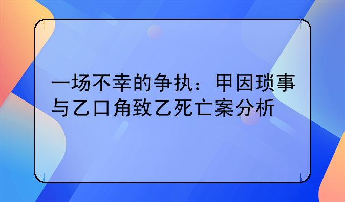 一场不幸的争执：甲因琐事与乙口角致乙死亡案分析