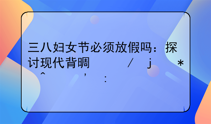 三八妇女节必须放假吗：探讨现代背景下的节日安排