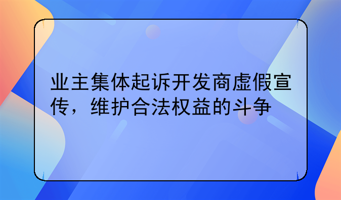 业主集体起诉开发商虚假宣传，维护合法权益的斗争