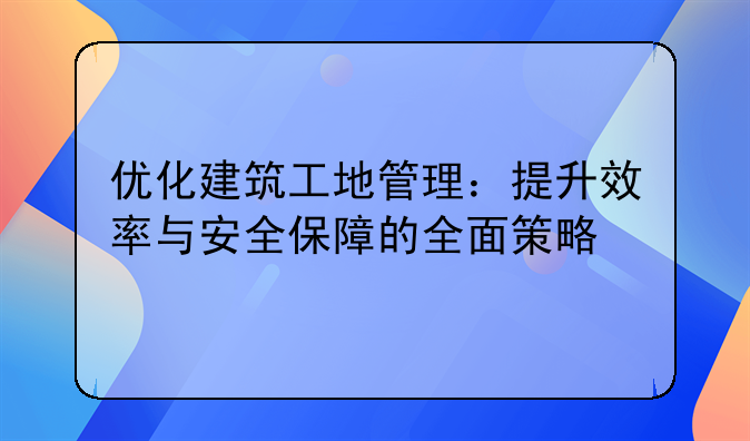 优化建筑工地管理：提升效率与安全保障的全面策略