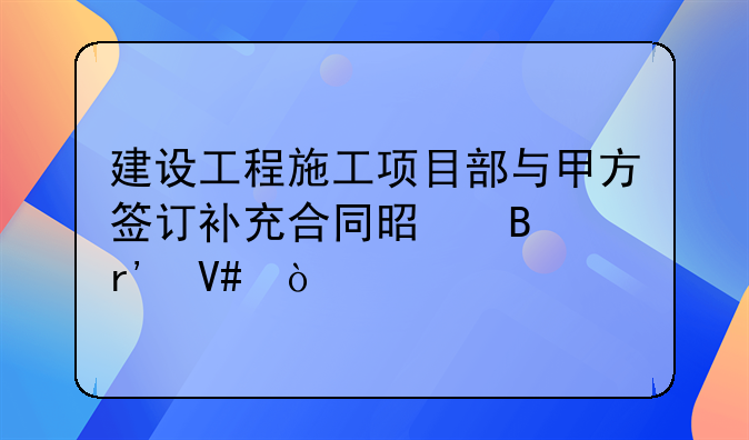建设工程施工项目部与甲方签订补充合同是否有效？