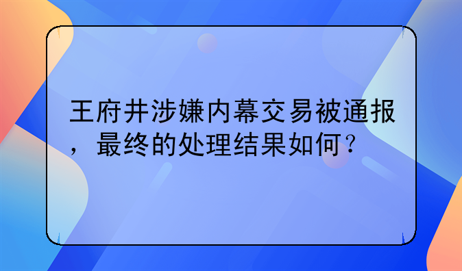 王府井涉嫌内幕交易被通报，最终的处理结果如何？