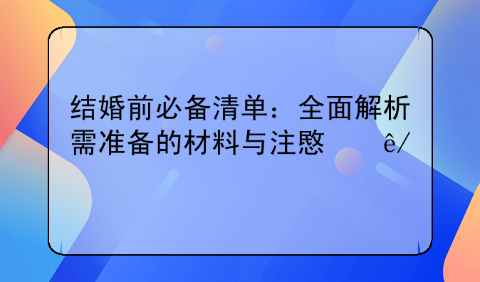 结婚前必备清单：全面解析需准备的材料与注意事项