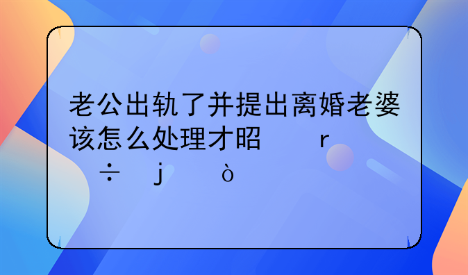 老公出轨了并提出离婚老婆该怎么处理才是最好的？
