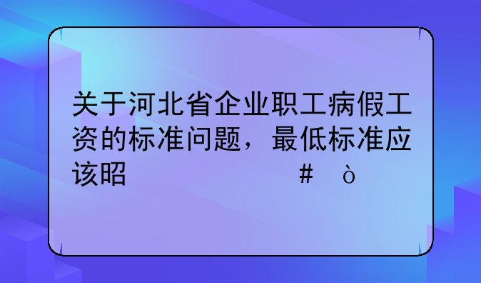 关于河北省企业职工病假工资的标准问题，最低标准应该是什么？
