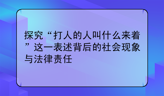 探究“打人的人叫什么来着”这一表述背后的社会现象与法律责任