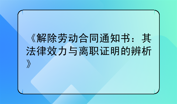 《解除劳动合同通知书：其法律效力与离职证明的辨析》