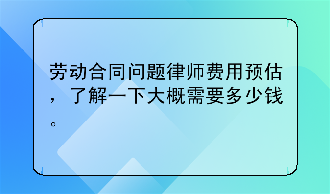 劳动合同问题律师费用预估，了解一下大概需要多少钱。
