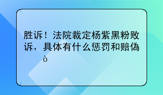 胜诉！法院裁定杨紫黑粉败诉，具体有什么惩罚和赔偿？
