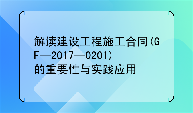 解读建设工程施工合同(GF—2017—0201)的重要性与实践应用