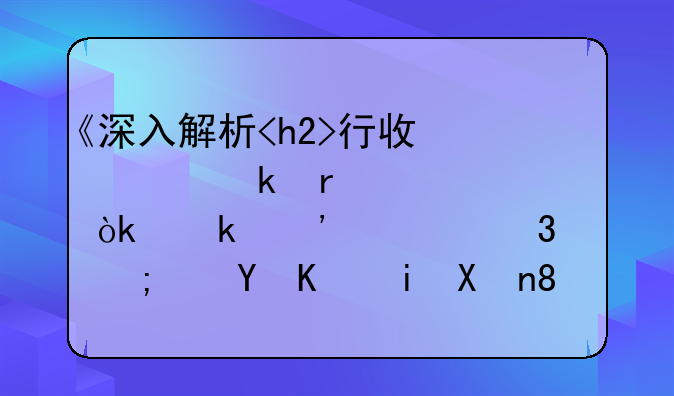 《深入解析<h2>行政处罚机关<h2>：定义、职责与运作机制》