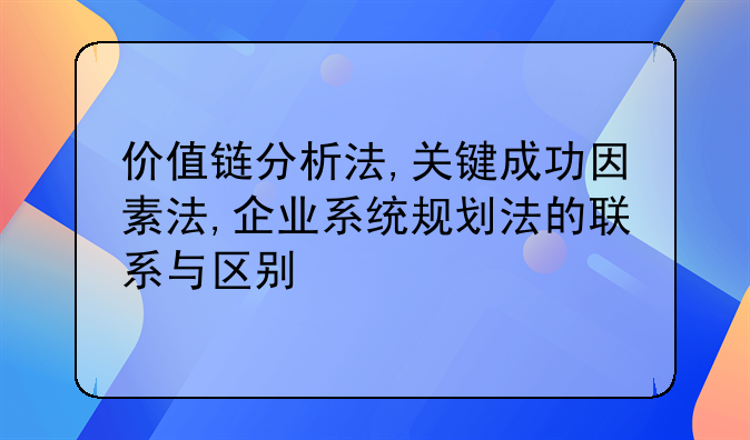 价值链分析法,关键成功因素法,企业系统规划法的联系与区别