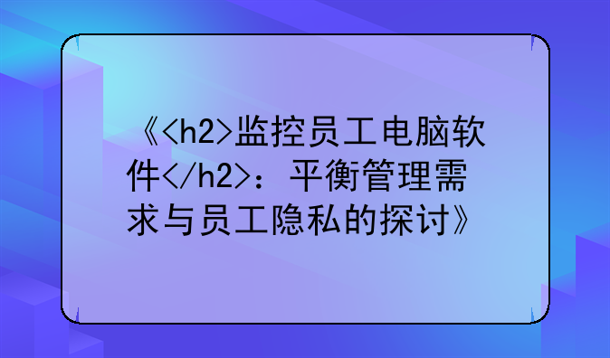 《<h2>监控员工电脑软件</h2>：平衡管理需求与员工隐私的探讨》