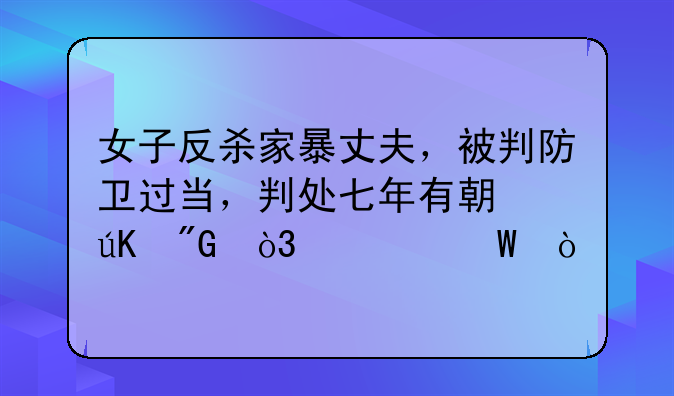 女子反杀家暴丈夫，被判防卫过当，判处七年有期徒刑，为何？