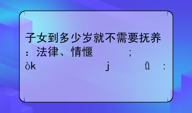 子女到多少岁就不需要抚养：法律、情感与社会责任的深度探讨