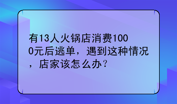 有13人火锅店消费1000元后逃单，遇到这种情况，店家该怎么办？