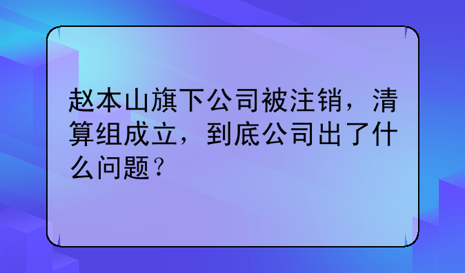 赵本山旗下公司被注销，清算组成立，到底公司出了什么问题？