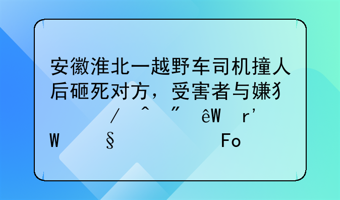 安徽淮北一越野车司机撞人后砸死对方，受害者与嫌犯之间到底有何恩怨纠葛？