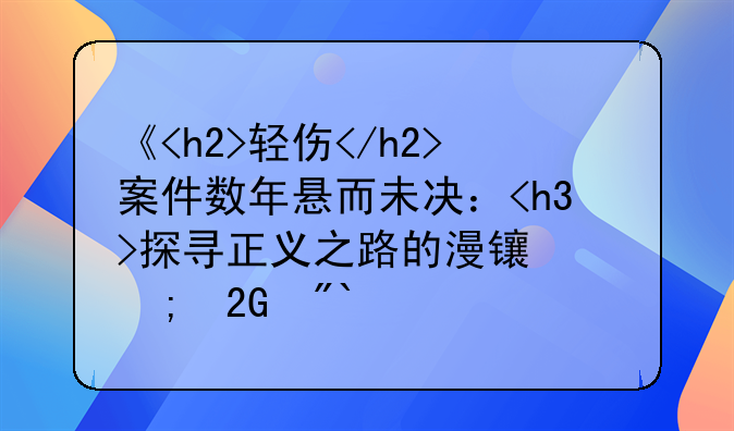 《<h2>轻伤</h2>案件数年悬而未决：<h3>探寻正义之路的漫长与挑战</h3>》