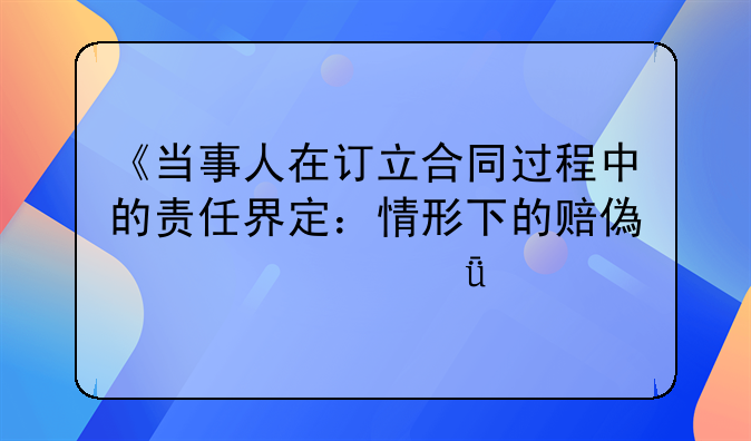 《当事人在订立合同过程中的责任界定：情形下的赔偿责任深度剖析》