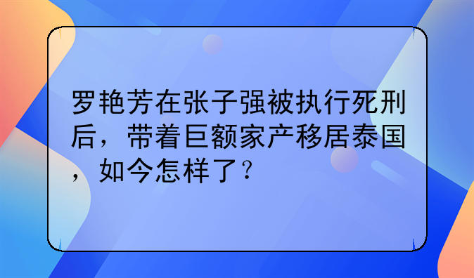 罗艳芳在张子强被执行死刑后，带着巨额家产移居泰国，如今怎样了？