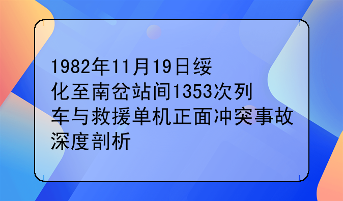 1982年11月19日绥化至南岔站间1353次列车与救援单机正面冲突事故深度剖析