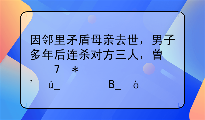 因邻里矛盾母亲去世，男子多年后连杀对方三人，替母报仇你觉得对吗？