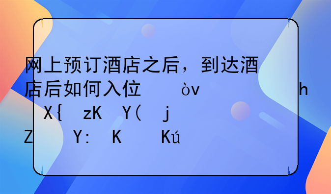 网上预订酒店之后，到达酒店后如何入住？需要出示和核对哪些信息啊？