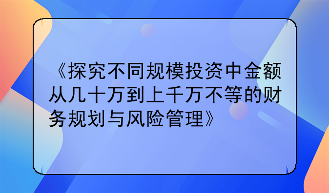 《探究不同规模投资中金额从几十万到上千万不等的财务规划与风险管理》