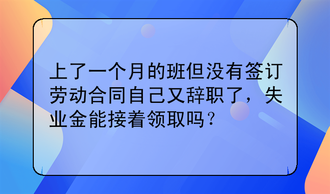 上了一个月的班但没有签订劳动合同自己又辞职了，失业金能接着领取吗？