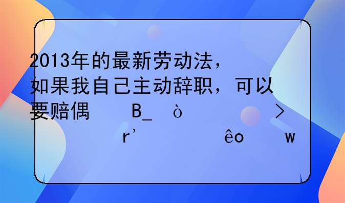 2013年的最新劳动法，如果我自己主动辞职，可以要赔偿吗？公司也有一些违规的情况.