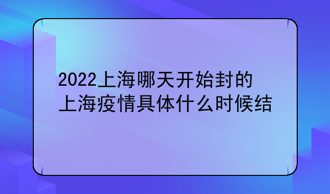 2022上海哪天开始封的上海疫情具体什么时候结