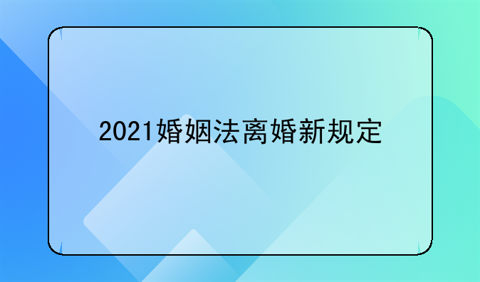 2021婚姻法离婚新规定