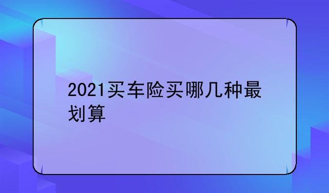 2021买车险买哪几种最划算