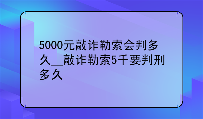 5000元敲诈勒索会判多久__敲诈勒索5千要判刑多久