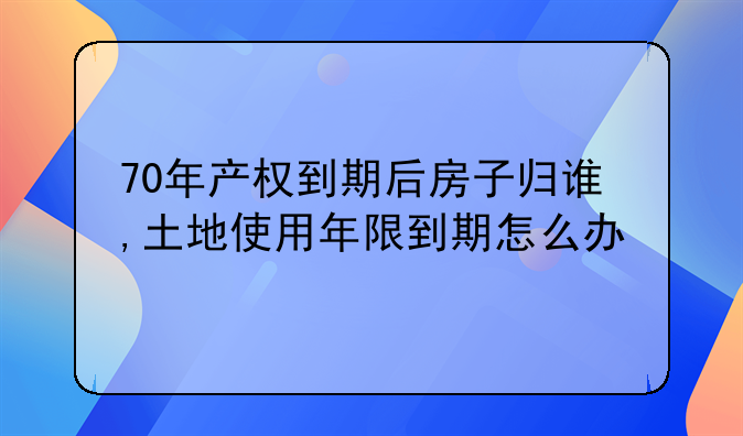 70年产权到期后房子归谁,土地使用年限到期怎么办
