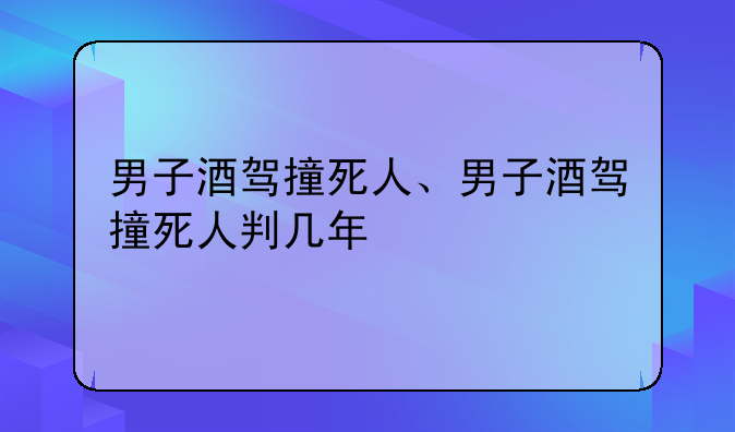 男子酒驾撞死人、男子酒驾撞死人判几年