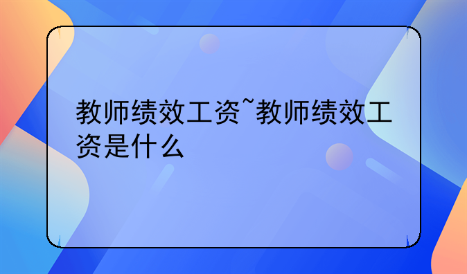 教师绩效工资~教师绩效工资是什么