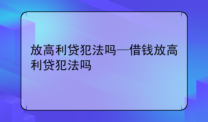 放高利贷犯法吗—借钱放高利贷犯法吗