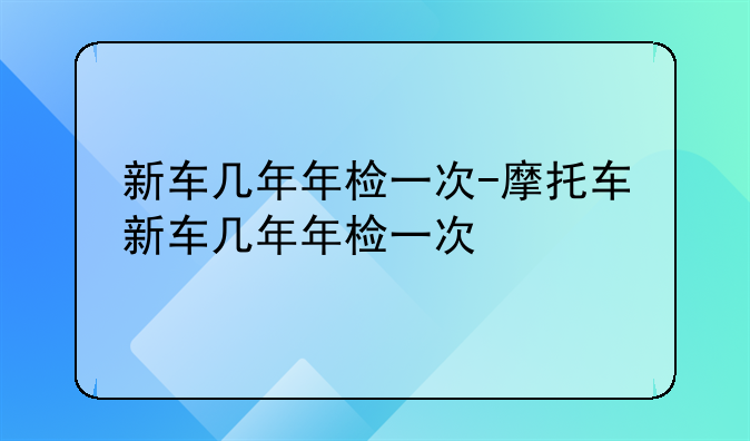 新车几年年检一次-摩托车新车几年年检一次