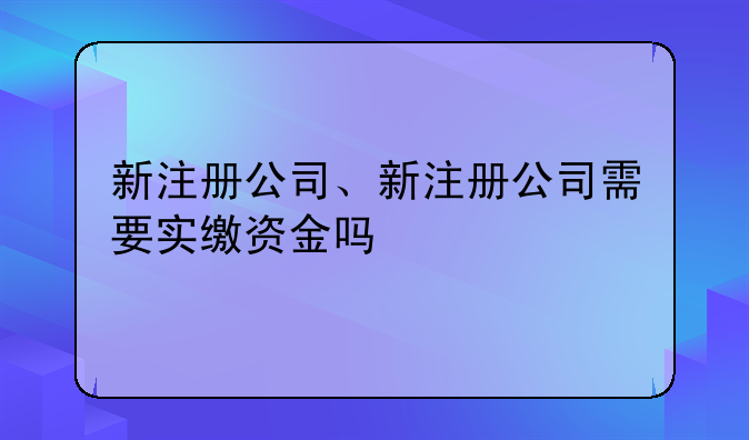 新注册公司、新注册公司需要实缴资金吗