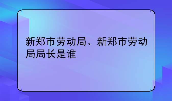 新郑市劳动局、新郑市劳动局局长是谁