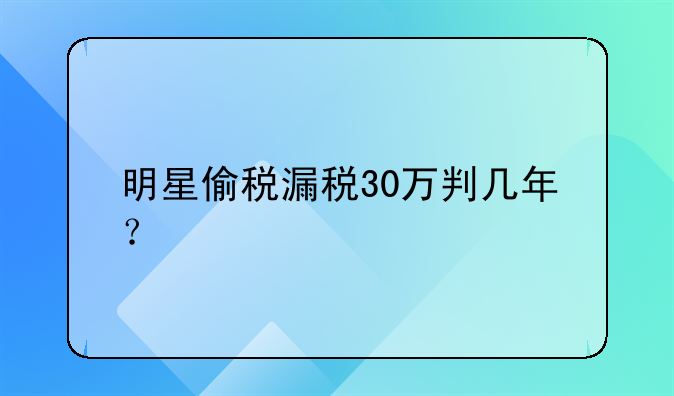 明星偷税漏税30万判几年？