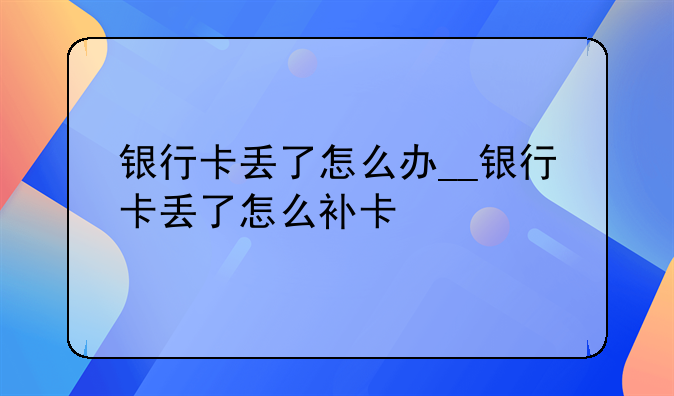 银行卡丢了怎么办__银行卡丢了怎么补卡